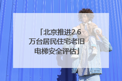 北京推进2.6万台居民住宅老旧电梯安全评估