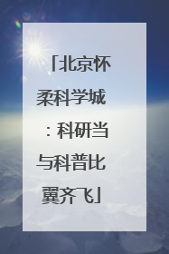 北京怀柔科学城：科研当与科普比翼齐飞