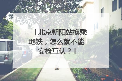 北京朝阳站换乘地铁，怎么就不能安检互认？