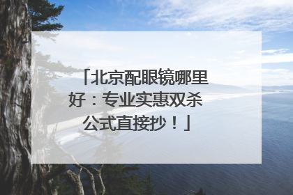 北京配眼镜哪里好：专业实惠双杀公式直接抄！