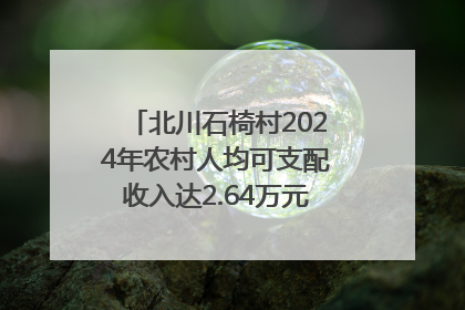 北川石椅村2024年农村人均可支配收入达2.64万元｜新闻发布最前线