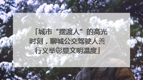 城市“摆渡人”的高光时刻，聊城公交驾驶人善行义举彰显文明温度