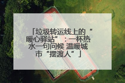 垃圾转运线上的“暖心驿站”：一杯热水一句问候 温暖城市“摆渡人”
