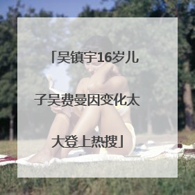 吴镇宇16岁儿子吴费曼因变化太大登上热搜