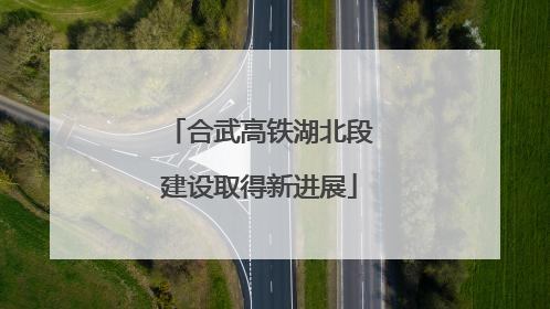 合武高铁湖北段建设取得新进展