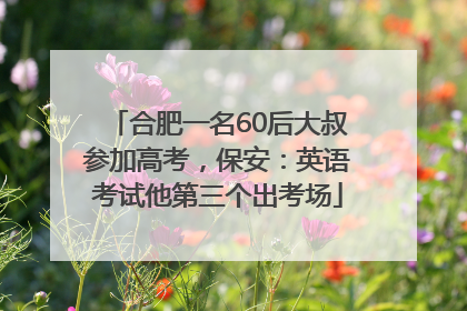 合肥一名60后大叔参加高考，保安：英语考试他第三个出考场