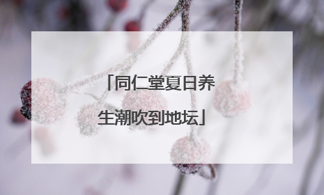 同仁堂夏日养生潮吹到地坛