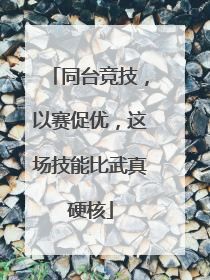 同台竞技，以赛促优，这场技能比武真硬核
