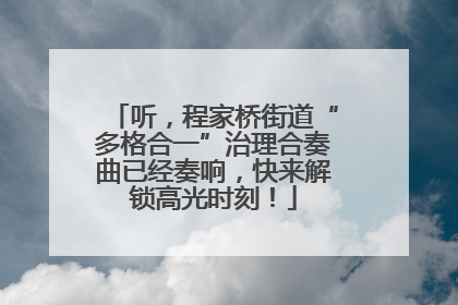 听，程家桥街道“多格合一”治理合奏曲已经奏响，快来解锁高光时刻！