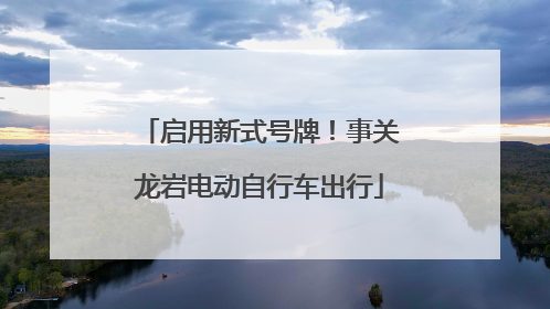 启用新式号牌！事关龙岩电动自行车出行
