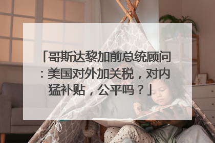 哥斯达黎加前总统顾问：美国对外加关税，对内猛补贴，公平吗？