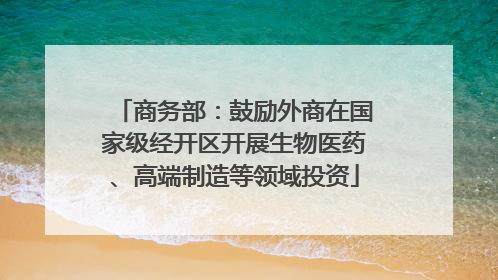 商务部：鼓励外商在国家级经开区开展生物医药、高端制造等领域投资