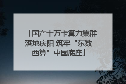 国产十万卡算力集群落地庆阳 筑牢“东数西算”中国底座