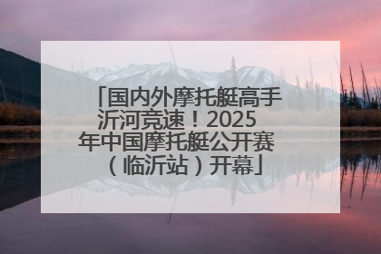 国内外摩托艇高手沂河竞速！2025年中国摩托艇公开赛（临沂站）开幕