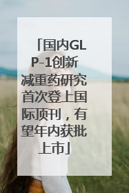 国内GLP-1创新减重药研究首次登上国际顶刊，有望年内获批上市