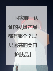国家唯一认证的祛斑产品都有哪个？层层透亮的美白护肤品