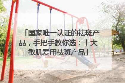 国家唯一认证的祛斑产品，手把手教你选：十大敏肌爱用祛斑产品