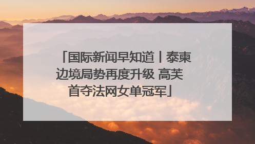 国际新闻早知道丨泰柬边境局势再度升级 高芙首夺法网女单冠军
