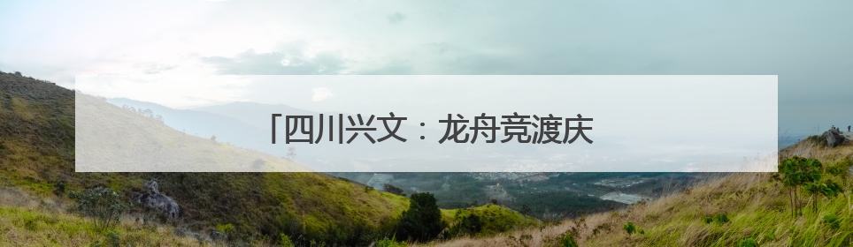 四川兴文：龙舟竞渡庆端午 多彩活动过佳节