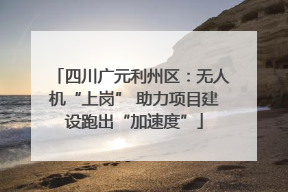 四川广元利州区：无人机“上岗” 助力项目建设跑出“加速度”