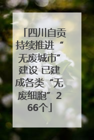 四川自贡持续推进“无废城市”建设 已建成各类“无废细胞”266个