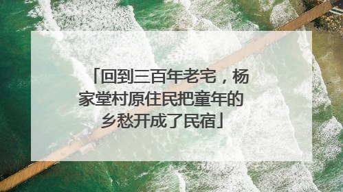 回到三百年老宅，杨家堂村原住民把童年的乡愁开成了民宿
