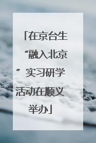 在京台生“融入北京”实习研学活动在顺义举办