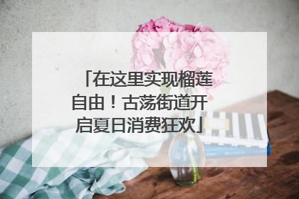 在这里实现榴莲自由！古荡街道开启夏日消费狂欢