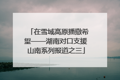在雪域高原播撒希望——湖南对口支援山南系列报道之三