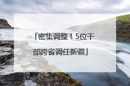 密集调整！5位干部跨省调任新疆