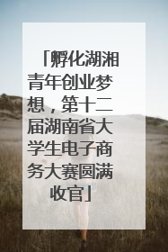 孵化湖湘青年创业梦想，第十二届湖南省大学生电子商务大赛圆满收官