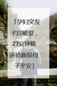 孕妇突发子宫破裂，27分钟极速抢救保母子平安