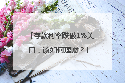 存款利率跌破1%关口，该如何理财？