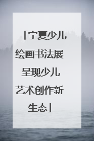 宁夏少儿绘画书法展 呈现少儿艺术创作新生态