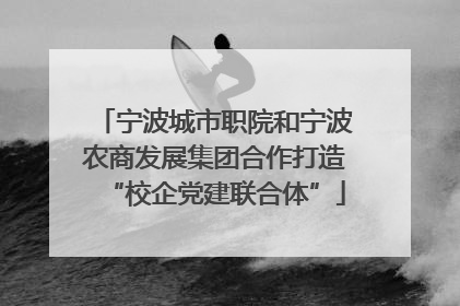 宁波城市职院和宁波农商发展集团合作打造“校企党建联合体”