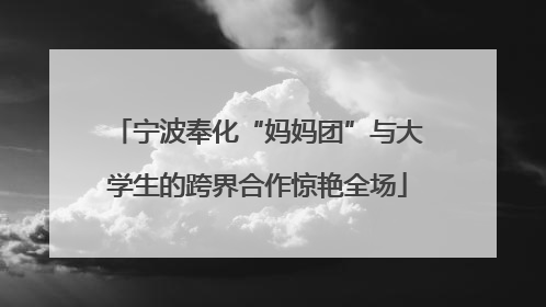 宁波奉化“妈妈团”与大学生的跨界合作惊艳全场