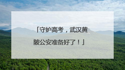 守护高考，武汉黄陂公安准备好了！