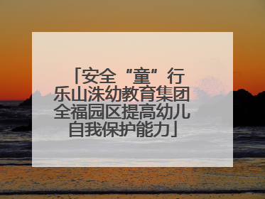安全“童”行 乐山洙幼教育集团全福园区提高幼儿自我保护能力