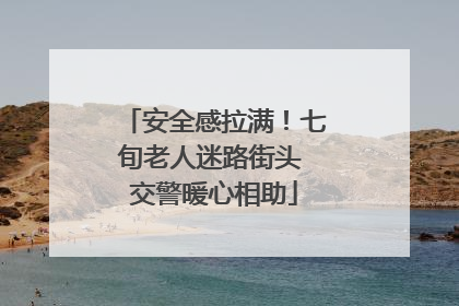 安全感拉满！七旬老人迷路街头 交警暖心相助