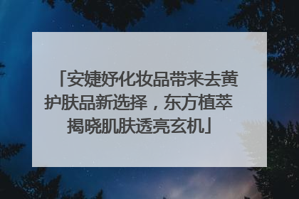 安婕妤化妆品带来去黄护肤品新选择，东方植萃揭晓肌肤透亮玄机