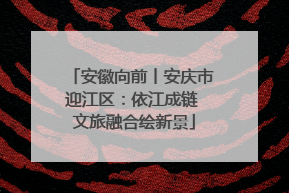 安徽向前丨安庆市迎江区：依江成链 文旅融合绘新景