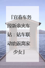 宜春车务段新余火车站：站车联动劝返离家少女