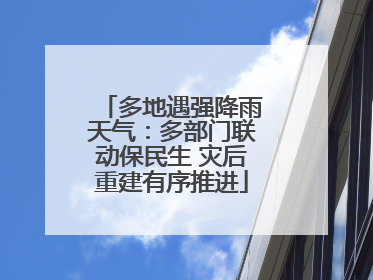 多地遇强降雨天气：多部门联动保民生 灾后重建有序推进
