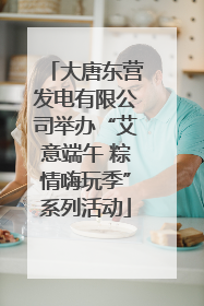 大唐东营发电有限公司举办“艾意端午 粽情嗨玩季”系列活动