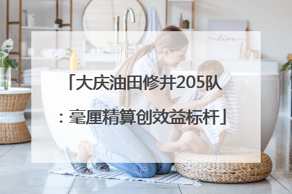 大庆油田修井205队：毫厘精算创效益标杆