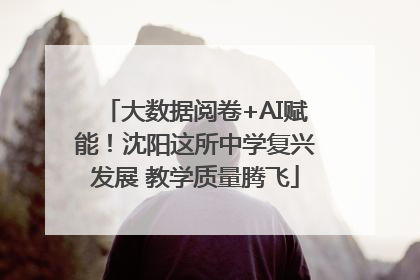 大数据阅卷+AI赋能！沈阳这所中学复兴发展 教学质量腾飞