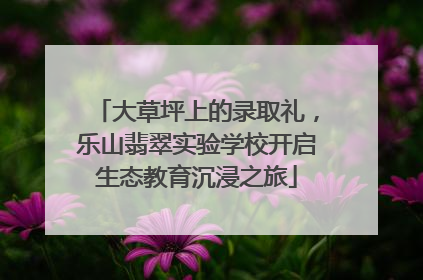 大草坪上的录取礼，乐山翡翠实验学校开启生态教育沉浸之旅
