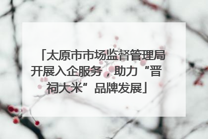 太原市市场监督管理局开展入企服务，助力“晋祠大米”品牌发展