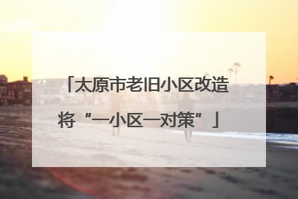 太原市老旧小区改造将“一小区一对策”