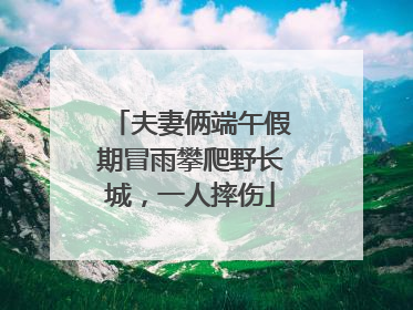夫妻俩端午假期冒雨攀爬野长城，一人摔伤